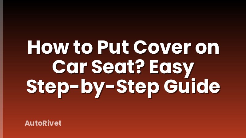 How to Put Cover on Car Seat? Easy Step-by-Step Guide