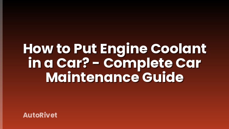 How to Put Engine Coolant in a Car? - Complete Car Maintenance Guide