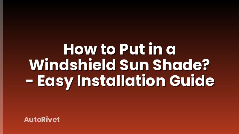 How to Put in a Windshield Sun Shade? - Easy Installation Guide