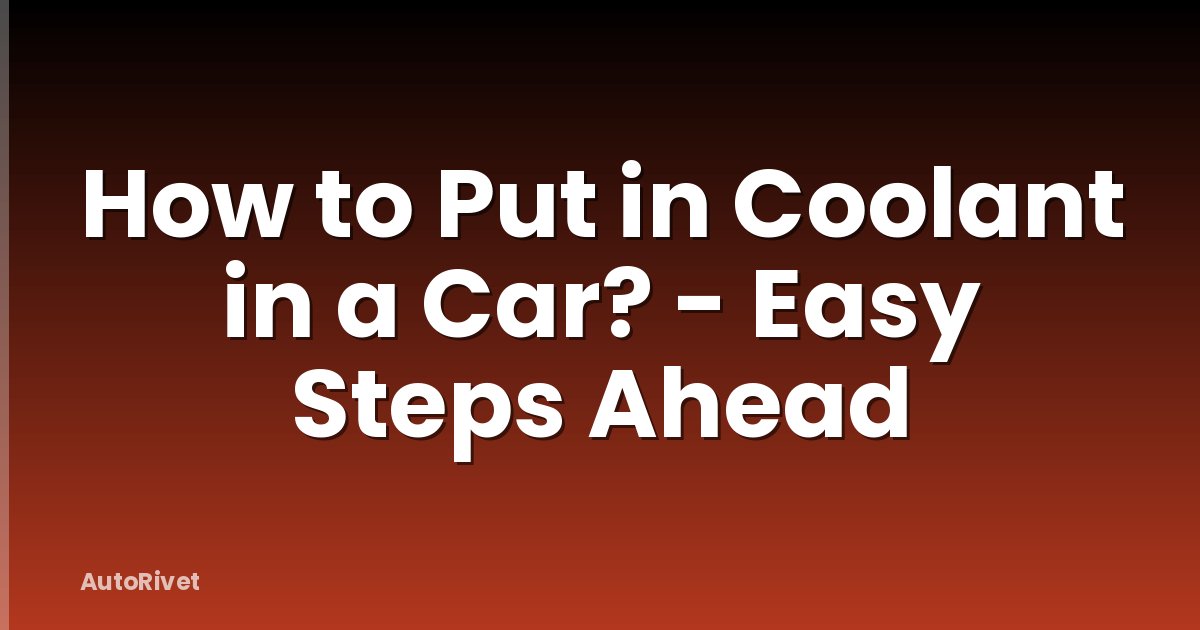 How to Put in Coolant in a Car? - Easy Steps Ahead