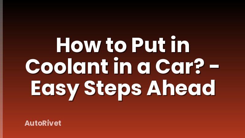 How to Put in Coolant in a Car? - Easy Steps Ahead