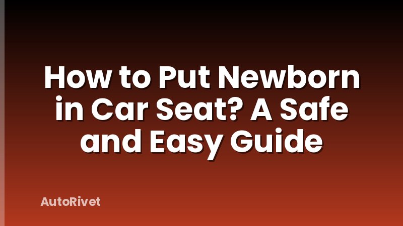 How to Put Newborn in Car Seat? A Safe and Easy Guide