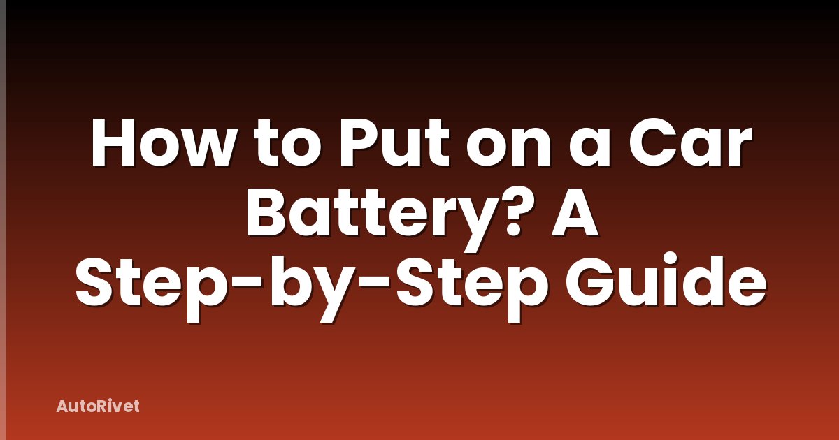 How to Put on a Car Battery? A Step-by-Step Guide