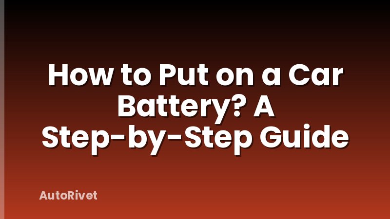 How to Put on a Car Battery? A Step-by-Step Guide