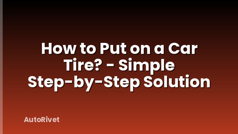 How to Put on a Car Tire? - Simple Step-by-Step Solution