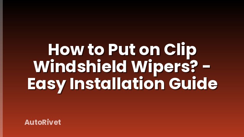 How to Put on Clip Windshield Wipers? - Easy Installation Guide