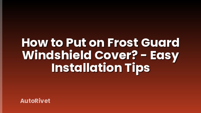 How to Put on Frost Guard Windshield Cover? - Easy Installation Tips