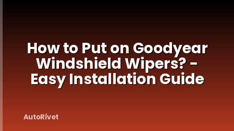 How to Put on Goodyear Windshield Wipers? - Easy Installation Guide