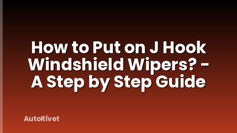 How to Put on J Hook Windshield Wipers? - A Step by Step Guide