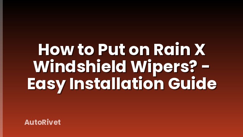 How to Put on Rain X Windshield Wipers? - Easy Installation Guide