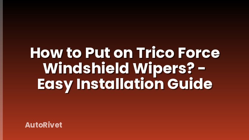 How to Put on Trico Force Windshield Wipers? - Easy Installation Guide