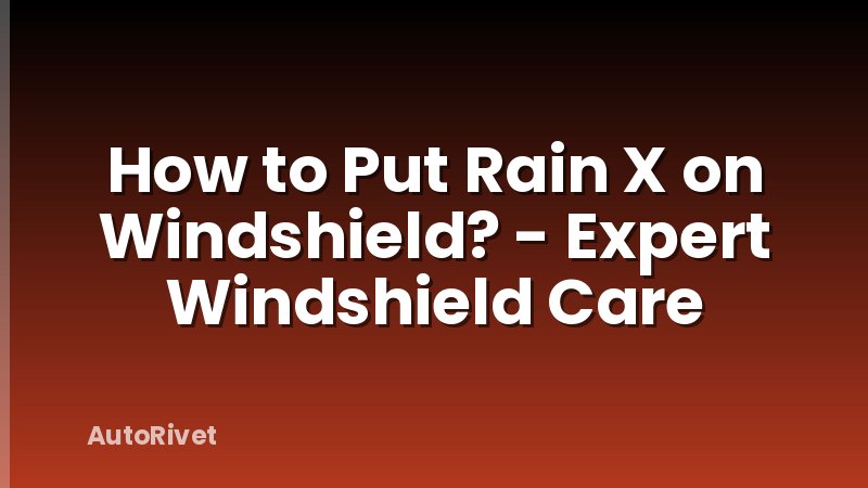 How to Put Rain X on Windshield? - Expert Windshield Care