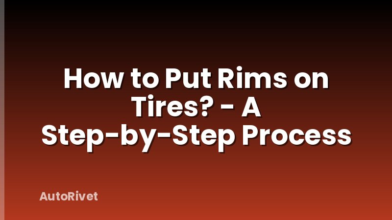 How to Put Rims on Tires? - A Step-by-Step Process