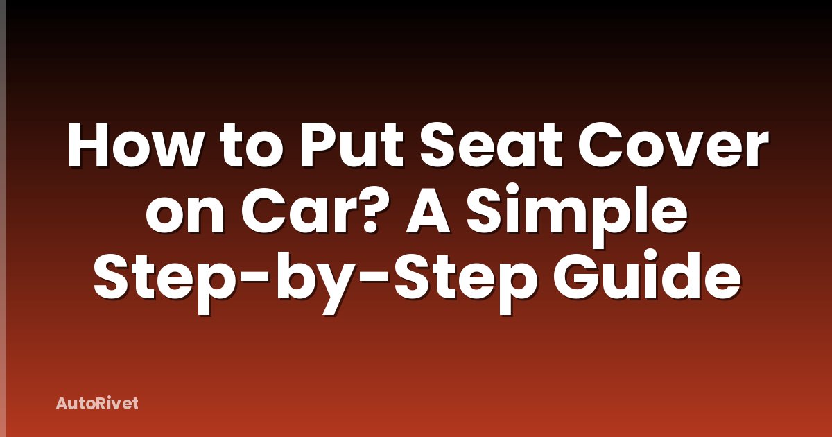 How to Put Seat Cover on Car? A Simple Step-by-Step Guide
