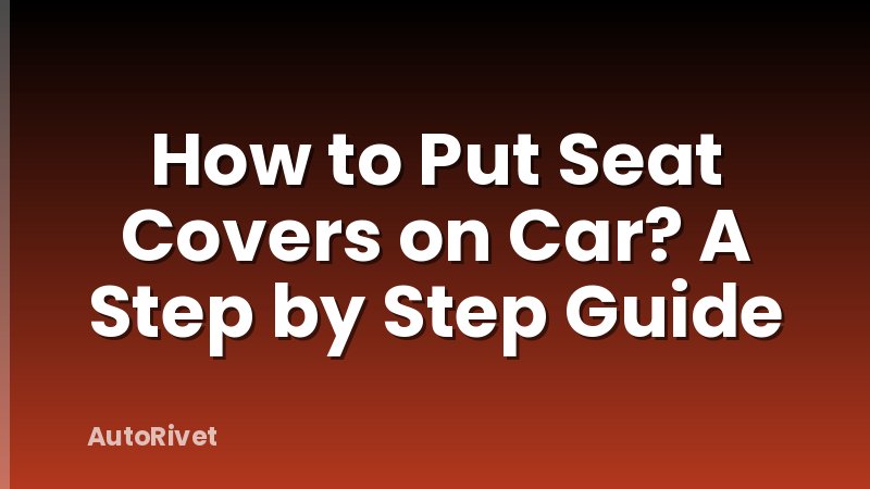 How to Put Seat Covers on Car? A Step by Step Guide