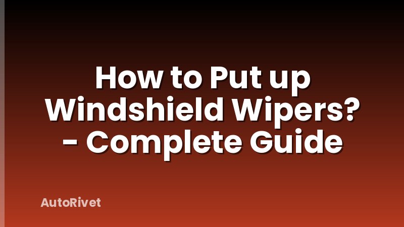 How to Put up Windshield Wipers? - Complete Guide