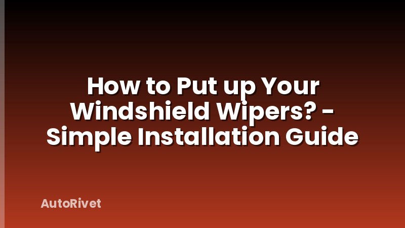 How to Put up Your Windshield Wipers? - Simple Installation Guide