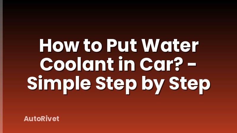 How to Put Water Coolant in Car? - Simple Step by Step