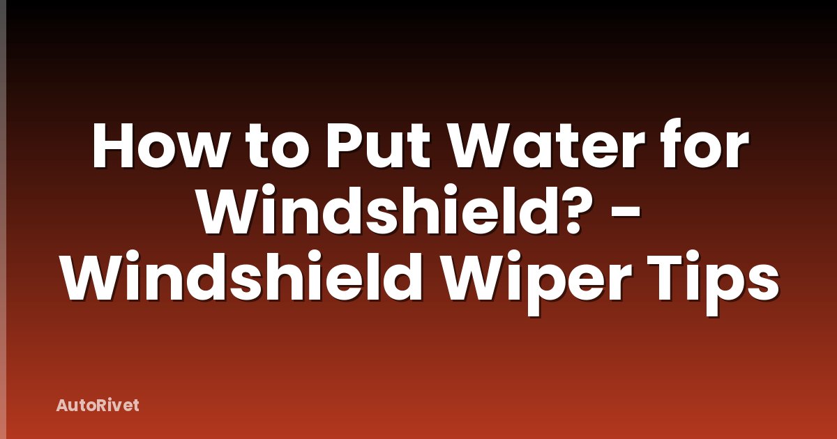 How to Put Water for Windshield? - Windshield Wiper Tips