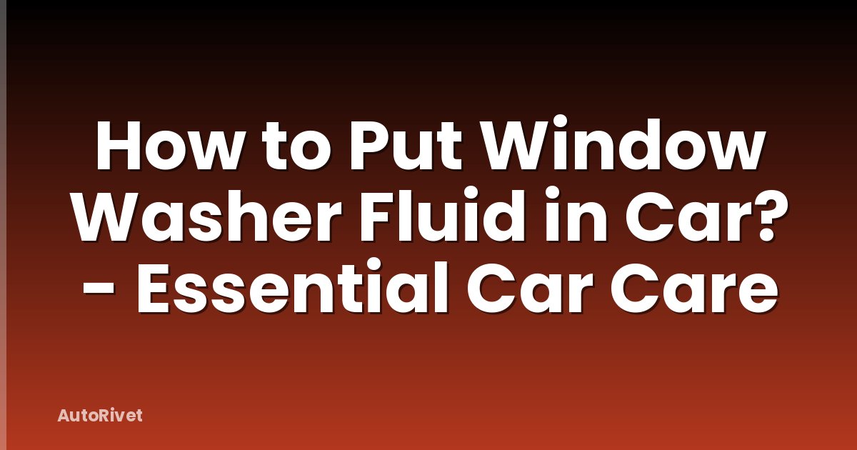 How to Put Window Washer Fluid in Car? - Essential Car Care