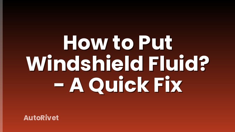 How to Put Windshield Fluid? - A Quick Fix