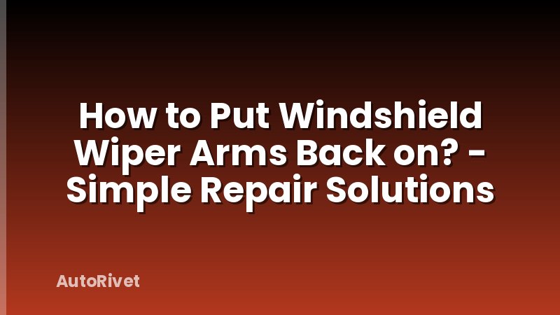 How to Put Windshield Wiper Arms Back on? - Simple Repair Solutions