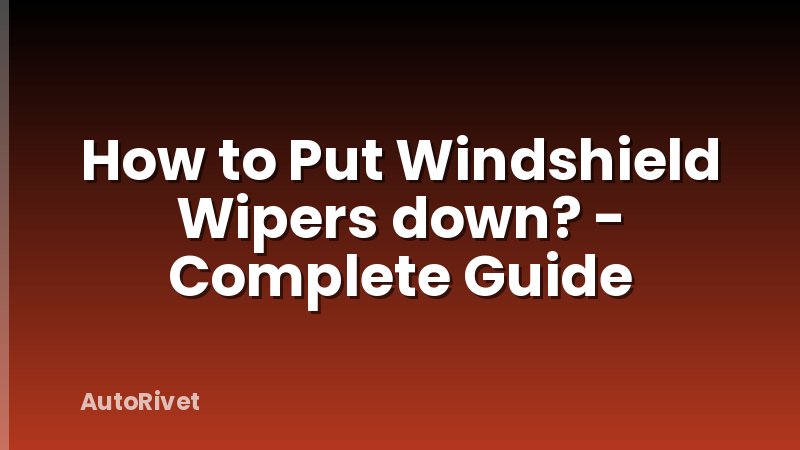 How to Put Windshield Wipers down? - Complete Guide