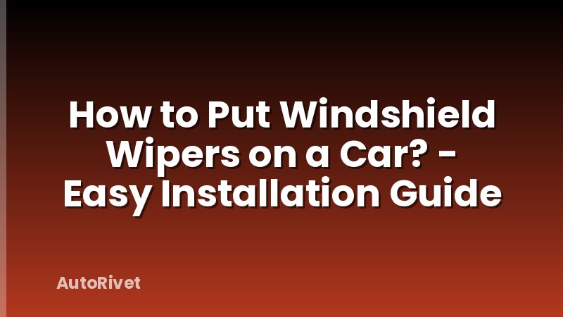 How to Put Windshield Wipers on a Car? - Easy Installation Guide