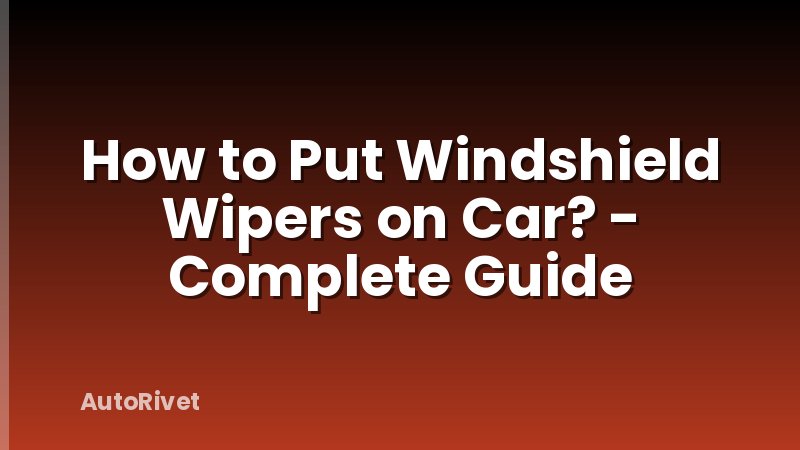 How to Put Windshield Wipers on Car? - Complete Guide