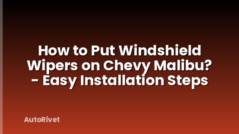 How to Put Windshield Wipers on Chevy Malibu? - Easy Installation Steps