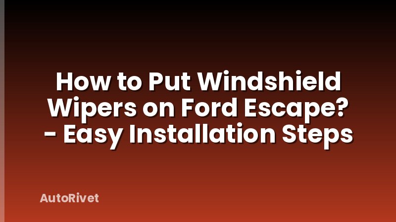 How to Put Windshield Wipers on Ford Escape? - Easy Installation Steps