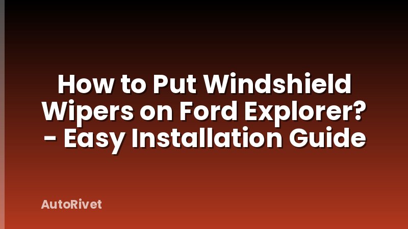 How to Put Windshield Wipers on Ford Explorer? - Easy Installation Guide