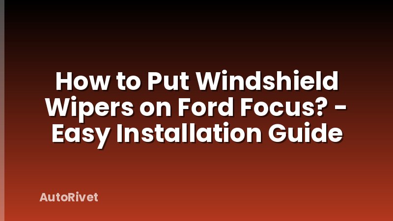 How to Put Windshield Wipers on Ford Focus? - Easy Installation Guide