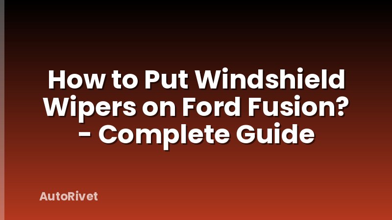 How to Put Windshield Wipers on Ford Fusion? - Complete Guide