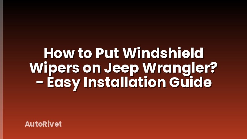How to Put Windshield Wipers on Jeep Wrangler? - Easy Installation Guide