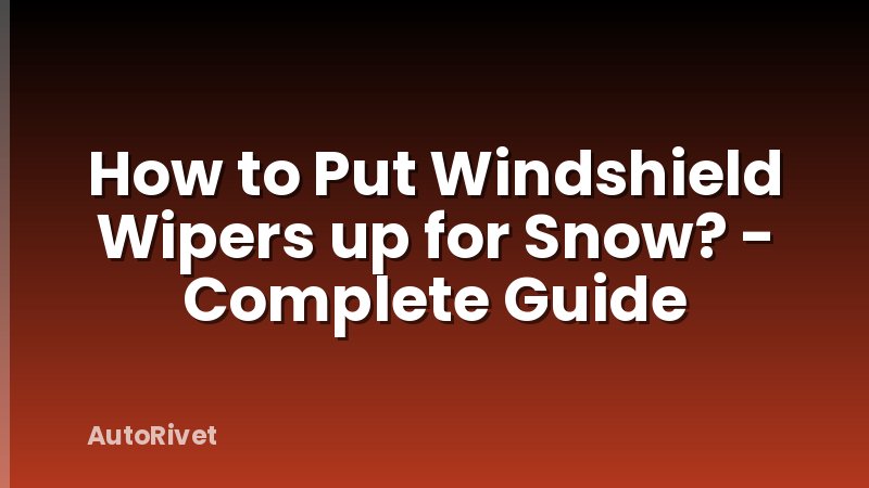 How to Put Windshield Wipers up for Snow? - Complete Guide