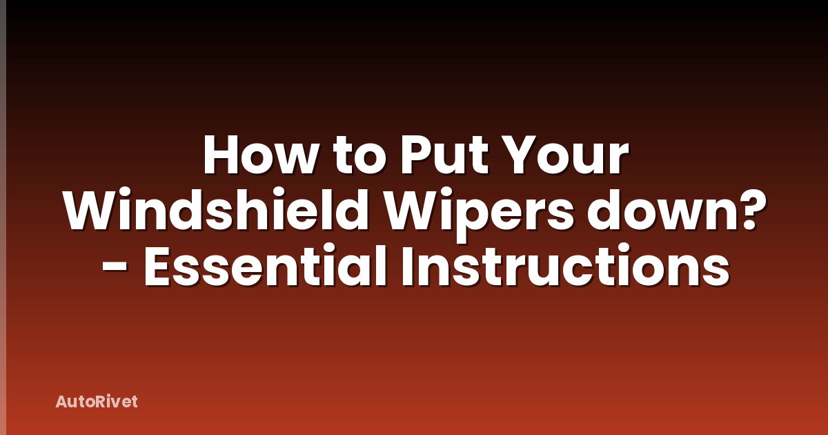 How to Put Your Windshield Wipers down? - Essential Instructions