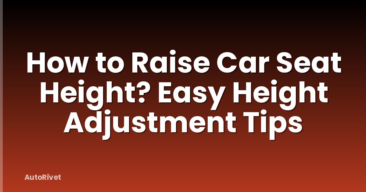 How to Raise Car Seat Height? Easy Height Adjustment Tips
