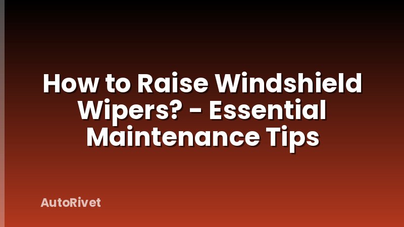 How to Raise Windshield Wipers? - Essential Maintenance Tips