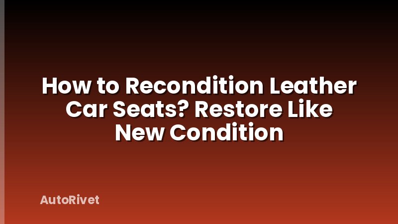 How to Recondition Leather Car Seats? Restore Like New Condition