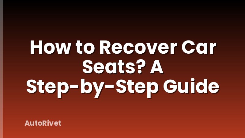 How to Recover Car Seats? A Step-by-Step Guide