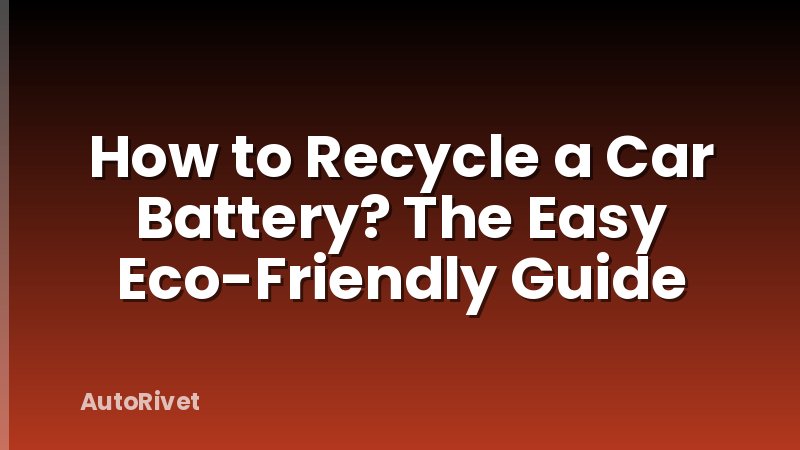 How to Recycle a Car Battery? The Easy Eco-Friendly Guide