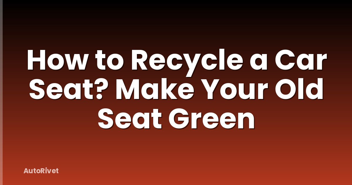 How to Recycle a Car Seat? Make Your Old Seat Green