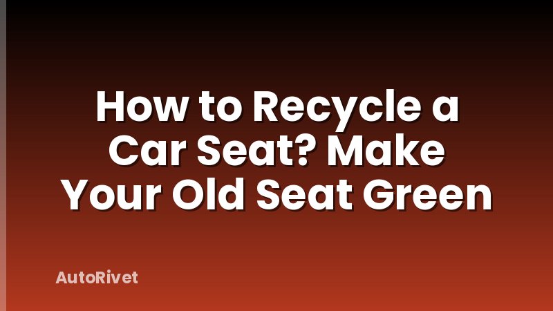 How to Recycle a Car Seat? Make Your Old Seat Green