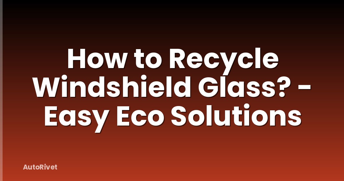 How to Recycle Windshield Glass? - Easy Eco Solutions