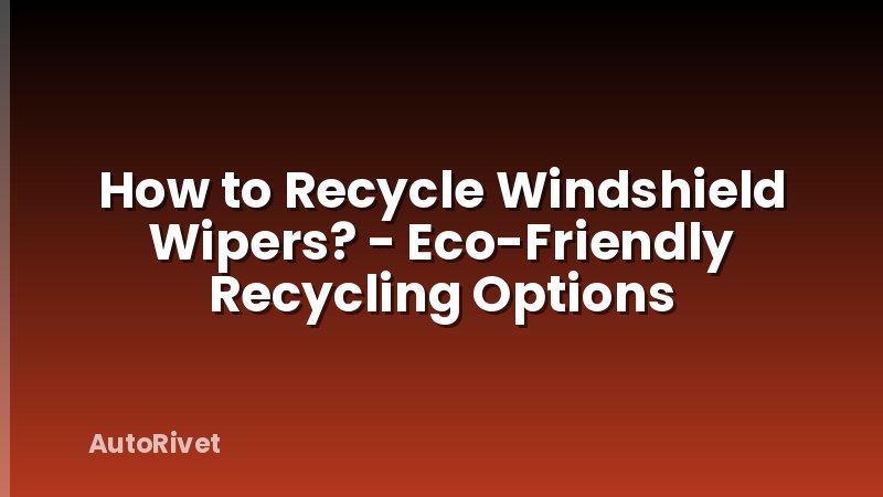 How to Recycle Windshield Wipers? - Eco-Friendly Recycling Options