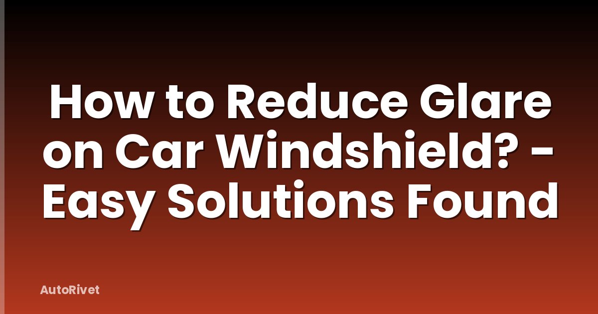 How to Reduce Glare on Car Windshield? - Easy Solutions Found