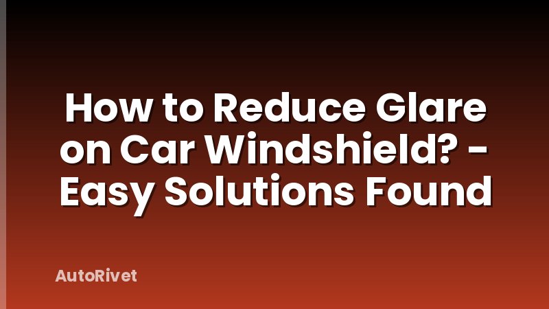 How to Reduce Glare on Car Windshield? - Easy Solutions Found