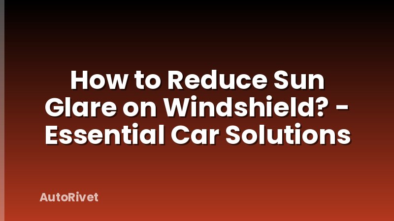 How to Reduce Sun Glare on Windshield? - Essential Car Solutions