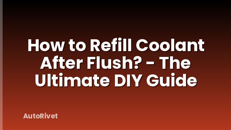 How to Refill Coolant After Flush? - The Ultimate DIY Guide